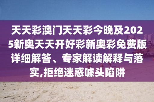 天天彩澳門天天彩今晚及2025新奧天天開好彩新奧彩免費版詳細解答、專家解讀解釋與落實,拒絕迷惑噱頭陷阱
